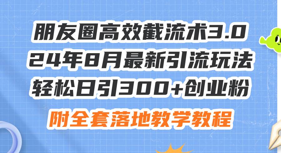 朋友圈高效截流术3.0，24年8月最新引流玩法，轻松日引300+创业粉，附全…_金轩项目库