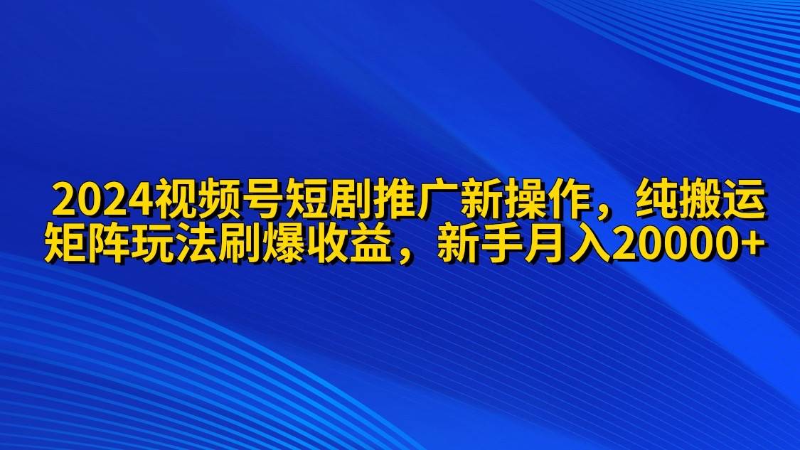 2024视频号短剧推广新操作 纯搬运+矩阵连爆打法刷爆流量分成 小白月入20000_金轩项目库
