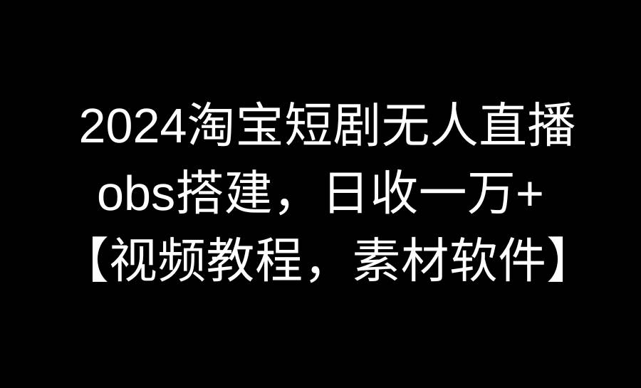 2024淘宝短剧无人直播3.0，obs搭建，日收一万+，【视频教程，附素材软件】_金轩项目库