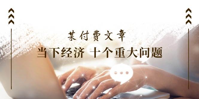 某付费文章《当下经济 十个重大问题》覆盖了大家关心的全部经济类话题_金轩项目库