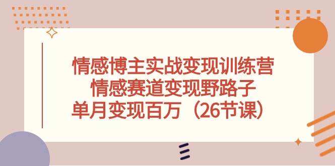 情感博主实战变现训练营，情感赛道变现野路子，单月变现百万（26节课）_金轩项目库