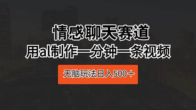 情感聊天赛道 用al制作一分钟一条视频 无脑玩法日入500＋_金轩项目库