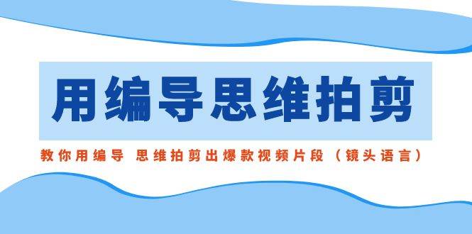 用编导的思维拍剪，教你用编导 思维拍剪出爆款视频片段（镜头语言）_金轩项目库