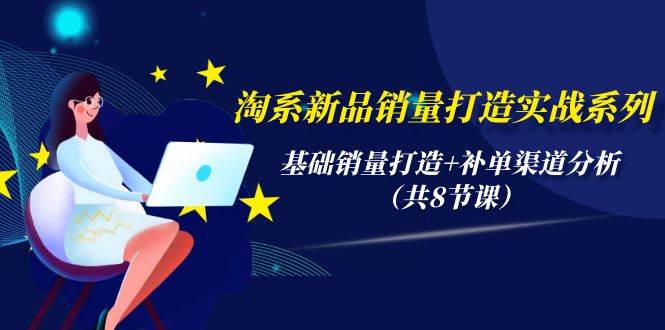 淘系新品销量打造实战系列，基础销量打造+补单渠道分析（共8节课）_金轩项目库