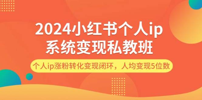 2024小红书个人ip系统变现私教班，个人ip涨粉转化变现闭环，人均变现5位数_金轩项目库