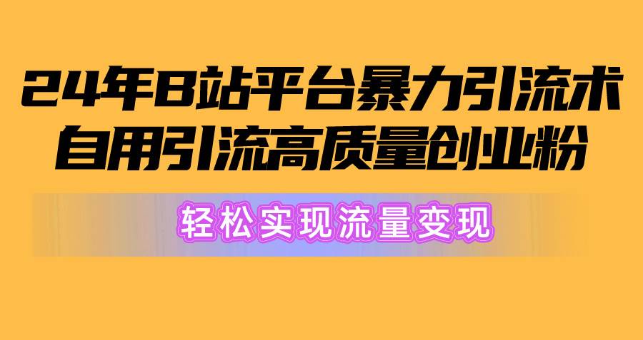 2024年B站平台暴力引流术，自用引流高质量创业粉，轻松实现流量变现！_金轩项目库