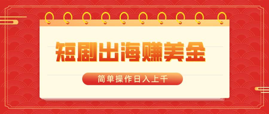 短剧出海赚美金，简单操作日入上千_金轩项目库