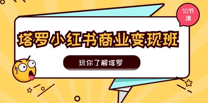 塔罗小红书商业变现实操班，玩你了解塔罗，玩转小红书塔罗变现（10节课）_金轩项目库