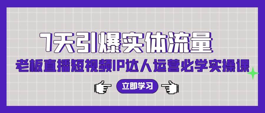 7天引爆实体流量，老板直播短视频IP达人运营必学实操课（56节高清无水印）_金轩项目库