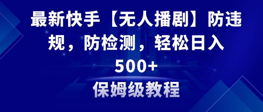 最新快手【无人播剧】防违规，防检测，多种变现方式，日入500+教程+素材_金轩项目库