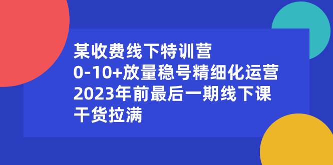 某收费线下特训营：0-10+放量稳号精细化运营，2023年前最后一期线下课，干货拉满_金轩项目库