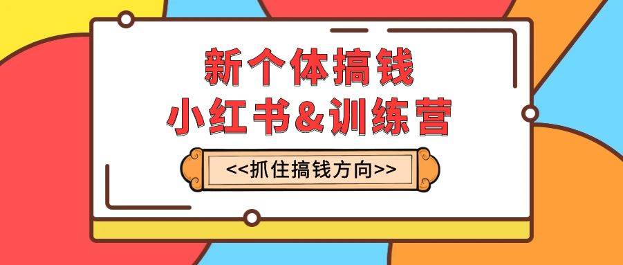 新个体·搞钱-小红书训练营：实战落地运营方法，抓住搞钱方向，每月多搞2w+_金轩项目库