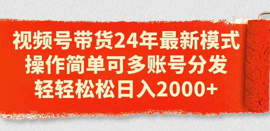 视频号带货24年最新模式，操作简单可多账号分发，轻轻松松日入2000+_金轩项目库
