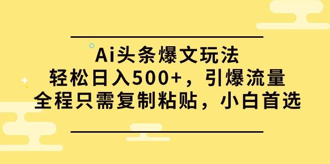 Ai头条爆文玩法，轻松日入500+，引爆流量全程只需复制粘贴，小白首选_金轩项目库