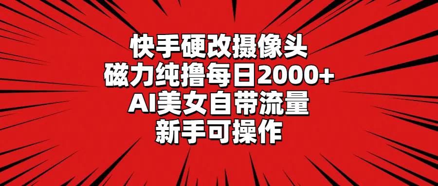 快手硬改摄像头，磁力纯撸每日2000+，AI美女自带流量，新手可操作_金轩项目库