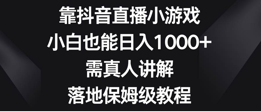 靠抖音直播小游戏，小白也能日入1000+，需真人讲解，落地保姆级教程_金轩项目库
