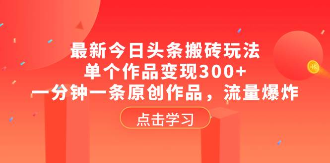 最新今日头条搬砖玩法，单个作品变现300+，一分钟一条原创作品，流量爆炸_金轩项目库