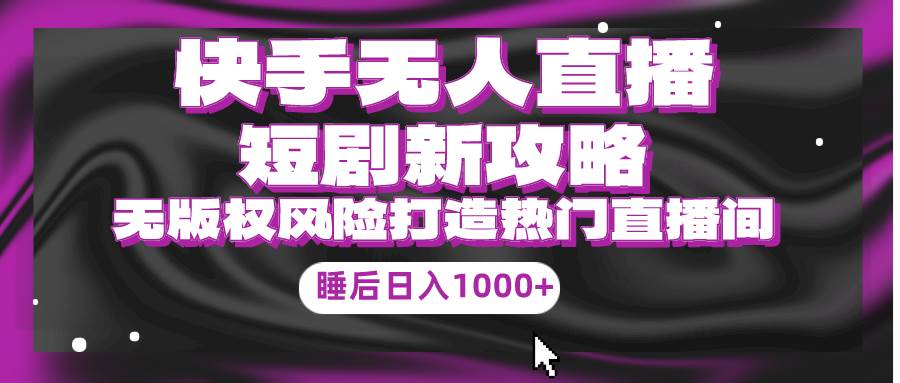快手无人直播短剧新攻略，合规无版权风险，打造热门直播间，睡后日入1000+_金轩项目库