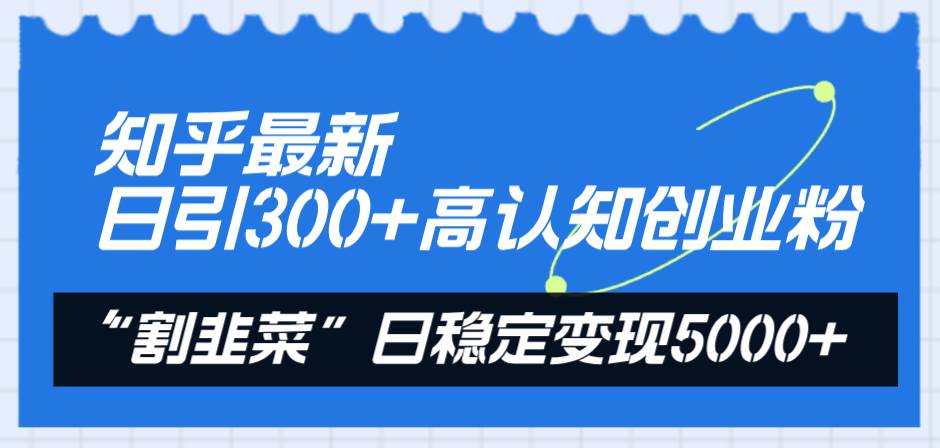 知乎最新日引300+高认知创业粉，“割韭菜”日稳定变现5000+_金轩项目库