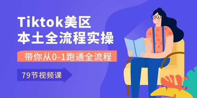 Tiktok-美区本土全流程实操课，带你从0-1跑通全流程（79节课）_金轩项目库