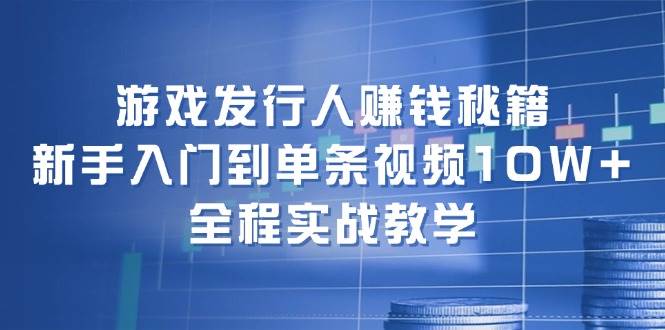 游戏发行人赚钱秘籍：新手入门到单条视频10W+，全程实战教学_金轩项目库