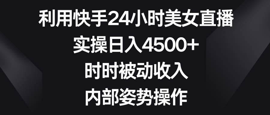 利用快手24小时美女直播，实操日入4500+，时时被动收入，内部姿势操作_金轩项目库