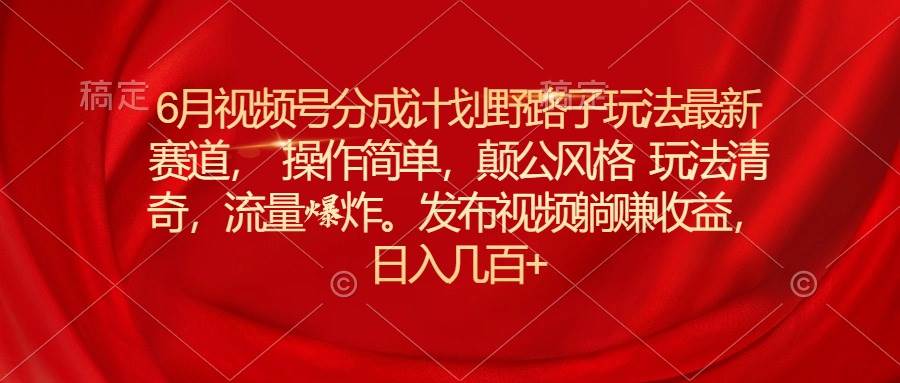 6月视频号分成计划野路子玩法最新赛道操作简单，颠公风格玩法清奇，流…_金轩项目库