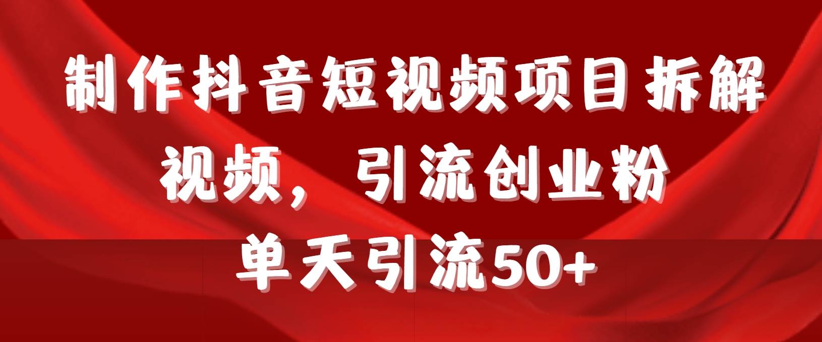 制作抖音短视频项目拆解视频引流创业粉，一天引流50+教程+工具+素材_金轩项目库