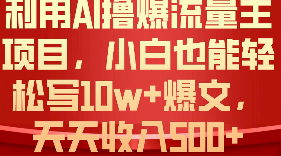利用 AI撸爆流量主收益，小白也能轻松写10W+爆款文章，轻松日入500+_金轩项目库