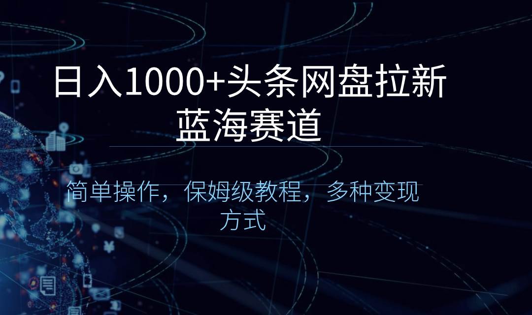 日入1000+头条网盘拉新蓝海赛道，简单操作，保姆级教程，多种变现方式_金轩项目库