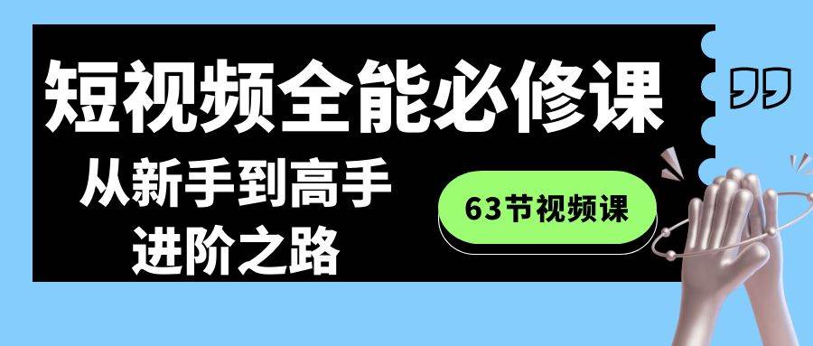 短视频-全能必修课程：从新手到高手进阶之路（63节视频课）_金轩项目库