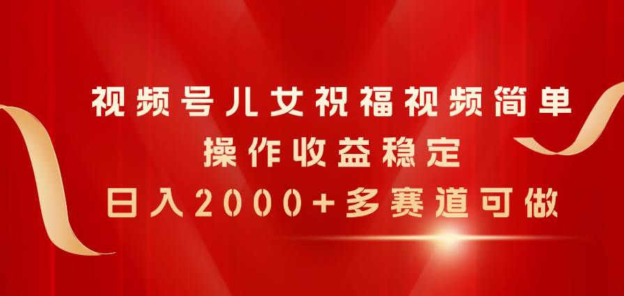 视频号儿女祝福视频，简单操作收益稳定，日入2000+，多赛道可做_金轩项目库