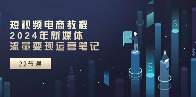 短视频电商教程：2024年新媒体流量变现运营笔记（25节课）_金轩项目库