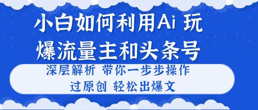 小白如何利用Ai，完爆流量主和头条号 深层解析，一步步操作，过原创出爆文_金轩项目库