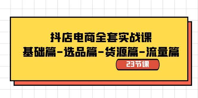 抖店电商全套实战课：基础篇-选品篇-货源篇-流量篇（23节课）_金轩项目库