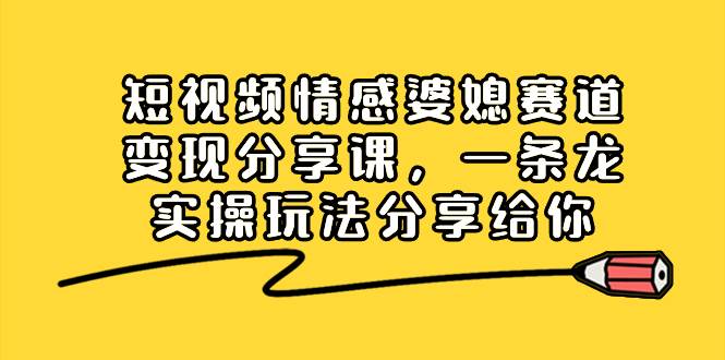 短视频情感婆媳赛道变现分享课，一条龙实操玩法分享给你_金轩项目库