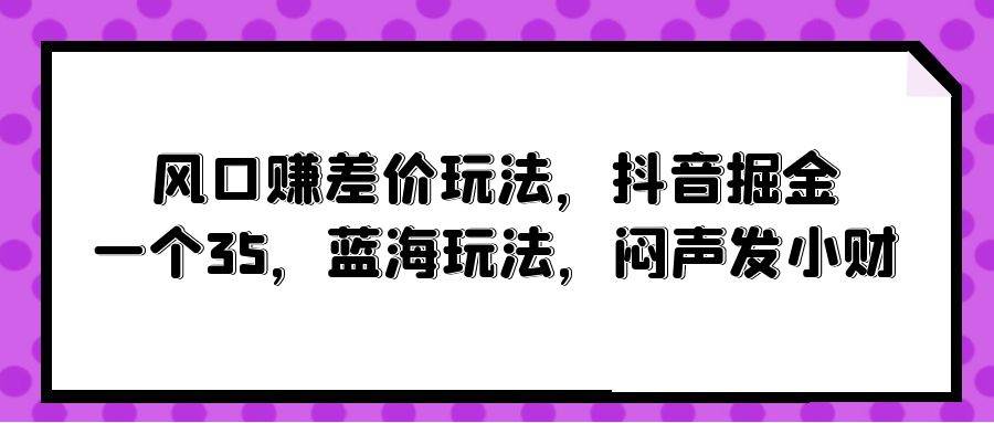 风口赚差价玩法，抖音掘金，一个35，蓝海玩法，闷声发小财_金轩项目库