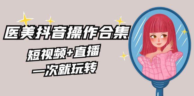 美业全干货·生美·医美抖音操作合集，短视频+直播，一次就玩转_金轩项目库