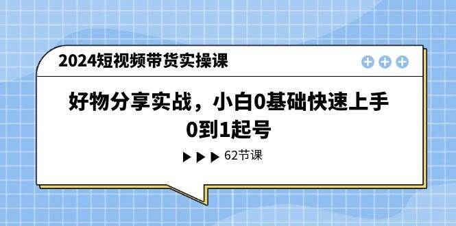2024短视频带货实操课，好物分享实战，小白0基础快速上手，0到1起号_金轩项目库