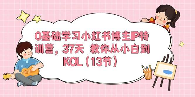 0基础学习小红书博主IP特训营，37天 教你从小白到KOL（13节）_金轩项目库