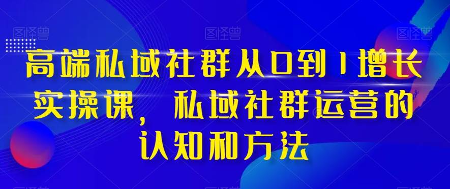 高端 私域社群从0到1增长实战课，私域社群运营的认知和方法（37节课）_金轩项目库