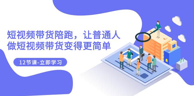 2023短视频带货陪跑，让普通人做短视频带货变得更简单（12节课）_金轩项目库