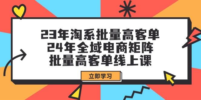 23年淘系批量高客单+24年全域电商矩阵，批量高客单线上课（109节课）_金轩项目库