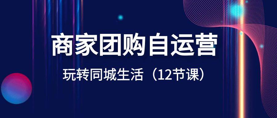 商家团购自运营-玩转同城生活（12节课）_金轩项目库