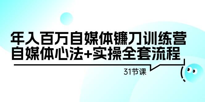 年入百万自媒体镰刀训练营：自媒体心法+实操全套流程（31节课）_金轩项目库