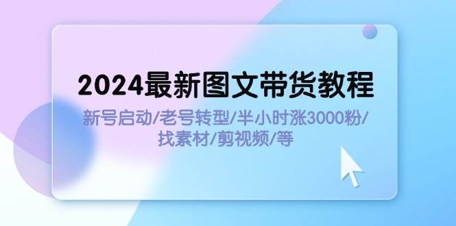 2024最新图文带货教程：新号启动/老号转型/半小时涨3000粉/找素材/剪辑_金轩项目库