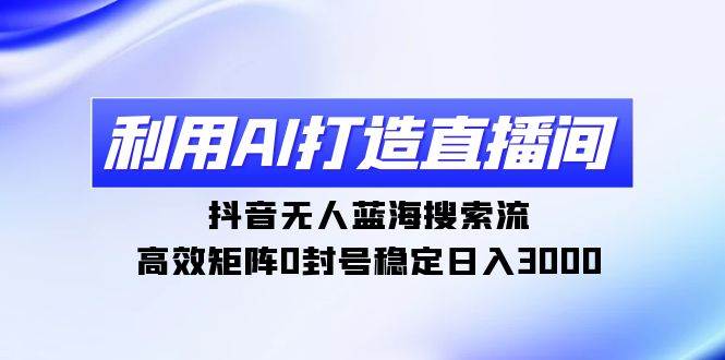 利用AI打造直播间，抖音无人蓝海搜索流，高效矩阵0封号稳定日入3000_金轩项目库