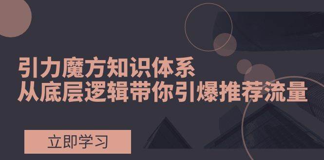 引力魔方知识体系，从底层逻辑带你引爆荐推流量！_金轩项目库