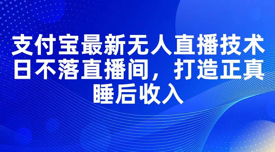 支付宝最新无人直播技术，日不落直播间，打造正真睡后收入_金轩项目库