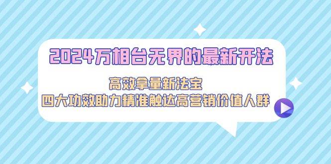 2024万相台无界的最新开法，高效拿量新法宝，四大功效助力精准触达高营…_金轩项目库